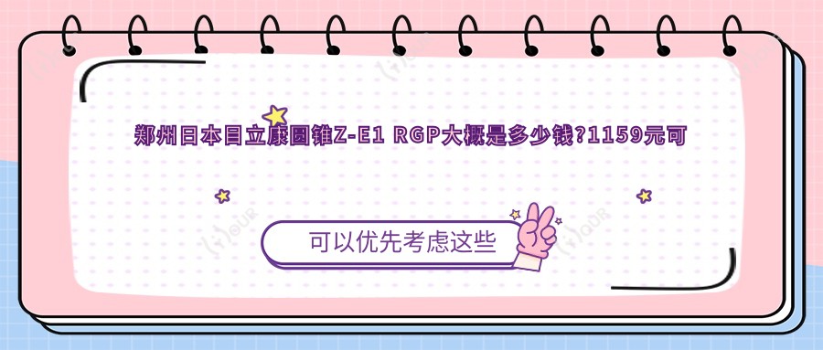 郑州日本目立康圆锥Z-E1 RGP大概是多少钱?1159元可做,术前指南教你不被坑
