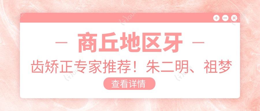 商丘地区牙齿矫正医生推荐!朱二明、祖梦蝶等口碑医生,擅长人工种植牙与正畸!