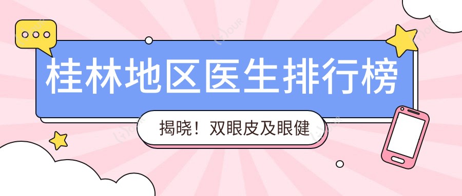 桂林地区医生排行榜揭晓!双眼皮及眼健康医生,技艺、口碑全揭秘!