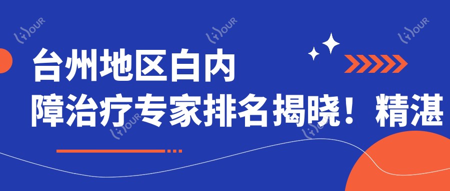 台州地区白内障治疗医生排名揭晓!精细技术,详细方案,就诊地点一网打尽!
