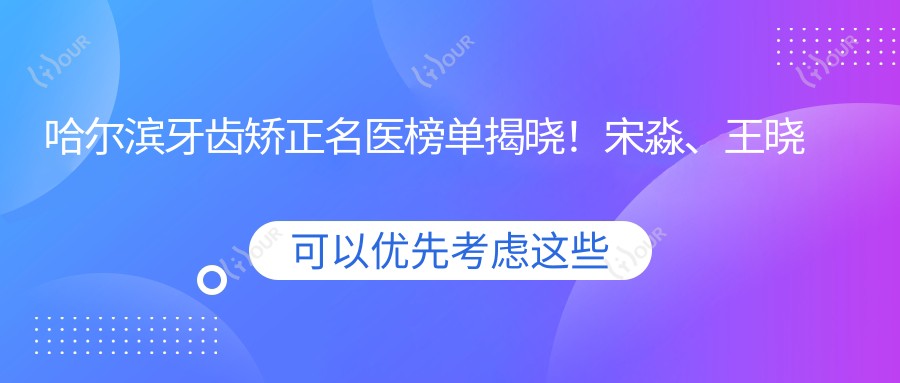 哈尔滨牙齿矫正名医榜单揭晓!宋淼、王晓琳技术获赞!