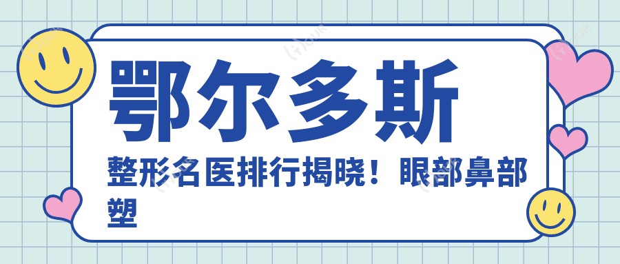 鄂尔多斯整形名医排行揭晓!眼部鼻部塑形医生,技术特色,医院地址全解析!