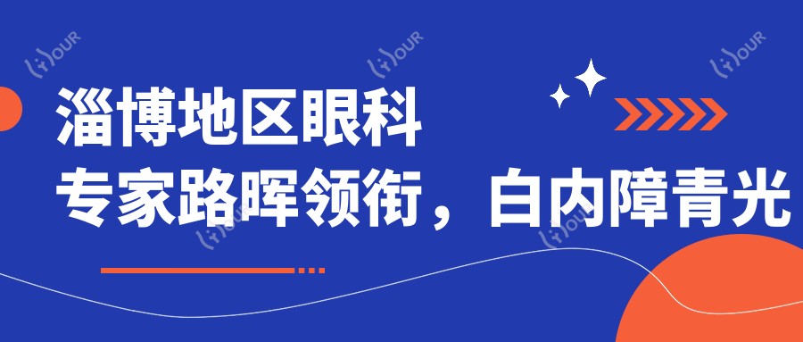 淄博地区眼科医生路晖领衔,白内障青光眼治疗备受推崇