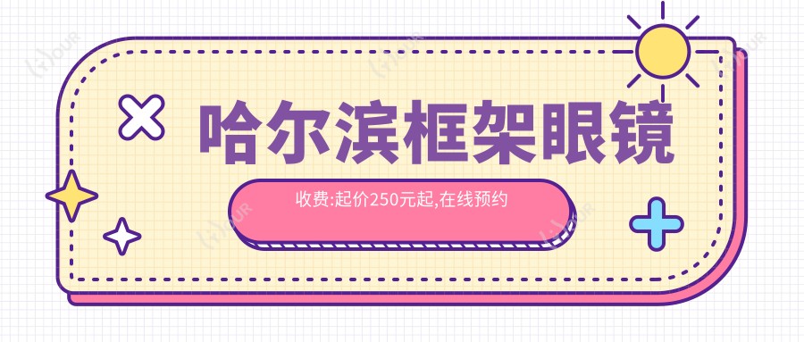 哈尔滨框架眼镜收费:起价250元起,在线预约医生