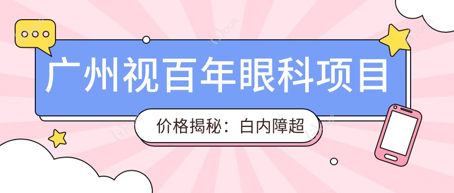 广州视百年眼科项目价格揭秘:白内障超声乳化6800元起,麻痹性斜视矫正9800元起,半飞秒激光16800元起