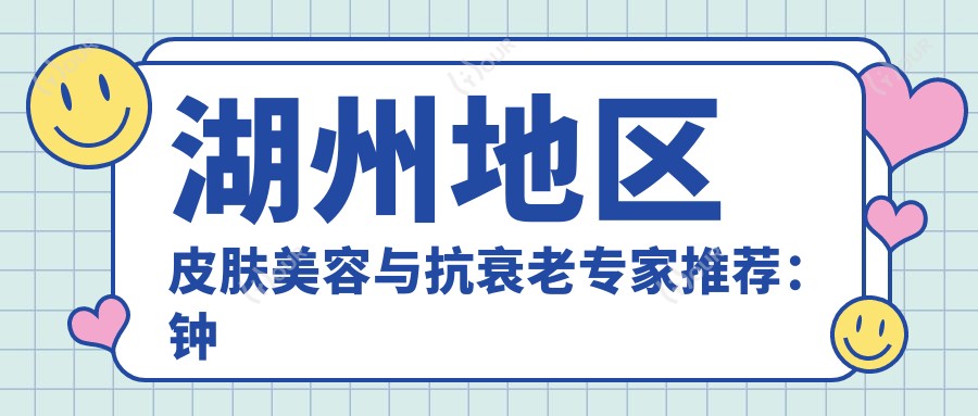 湖州地区皮肤美容与抗衰老医生推荐:钟稳进、韩长久、吴凡医生怎么样?