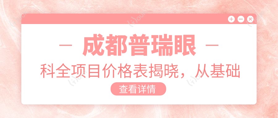 成都普瑞眼科全项目价格表揭晓,从基础到特色多面覆盖,费用12800元起