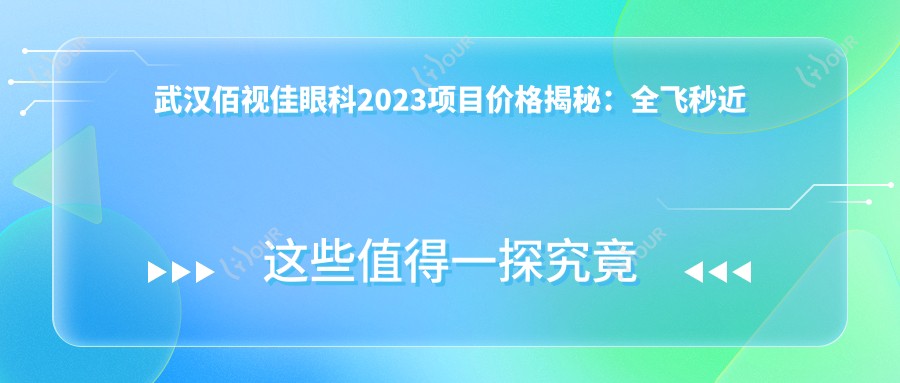 武汉佰视佳眼科2023项目价格揭秘:全飞秒近视手术1.5W+ 半飞秒1.2W+ 晶体植入2.8W+