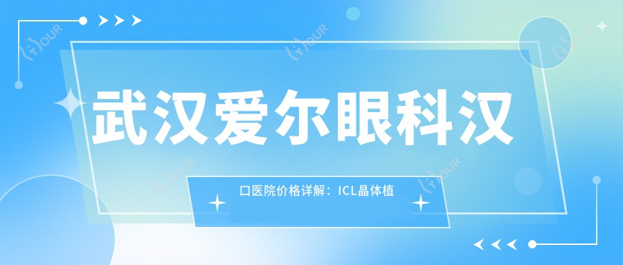 武汉爱尔眼科汉口医院价格详解:ICL晶体植入、全飞秒近视手术等眼科项目费用一览