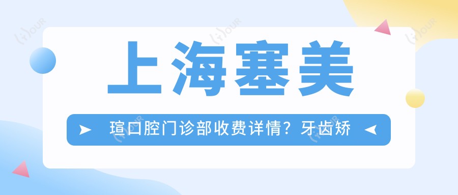 上海塞美瑄口腔门诊部收费详情?牙齿矫正2W+ 美白贴面5K+ 种植牙1.5W+