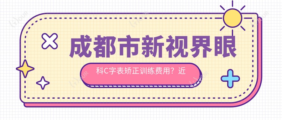 成都市新视界眼科C字表矫正训练费用？近视激光约1W+ 散光矫正约1.5W+ 老花眼手术约2W+
