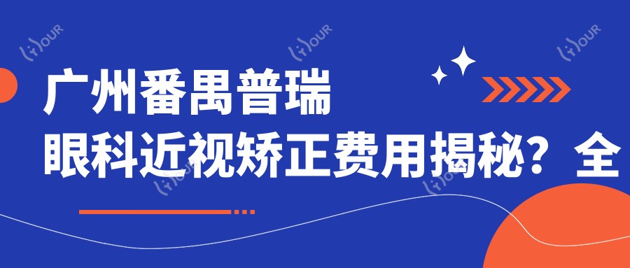 广州番禺普瑞眼科近视矫正费用揭秘？全飞秒近视手术约1.5W+ 半飞秒亲民价1W+ ICL晶体植入2.5W+起