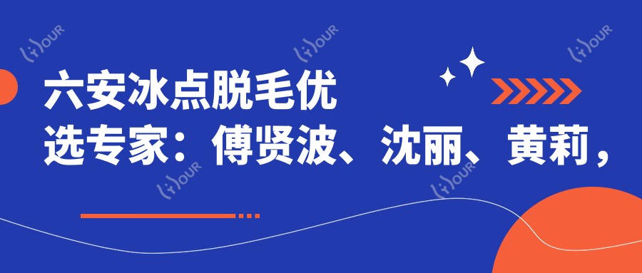 六安冰点脱毛优选医生:傅贤波、沈丽、黄莉,解决多余毛发