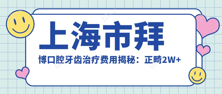 上海市拜博口腔牙齿治疗费用揭秘:正畸2W+ 种植牙1.5W+ 美白套餐5K+