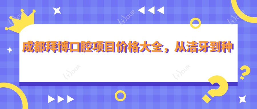 成都拜博口腔项目价格大全,从洁牙到种植多面公开,费用980元起