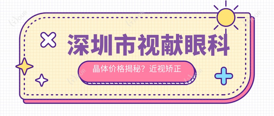 深圳市视献眼科晶体价格揭秘?近视矫正全飞秒亲民价+ICL晶体植入高端选+激光微雕个性方案