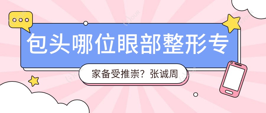 包头哪位眼部整形医生备受推崇?张诚周园尹丽霞医生均在列