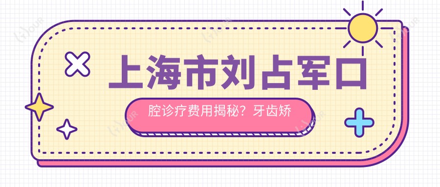 上海市刘占军口腔诊疗费用揭秘?牙齿矫正2W+ 种植牙1.5W+ 美白套餐0.8K+