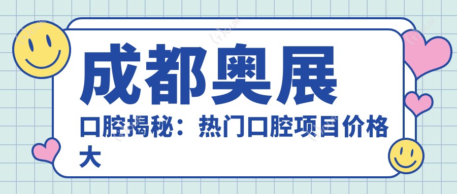 成都奥展口腔揭秘:热门口腔项目价格大公开,让你美丽不踩坑!