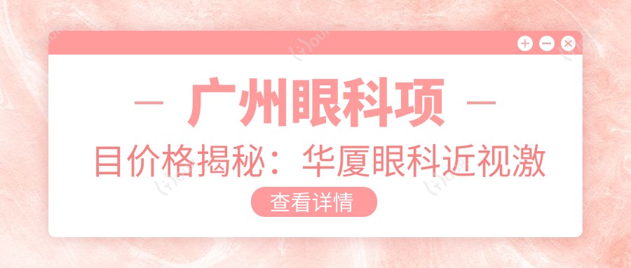 广州眼科项目价格揭秘:华厦眼科近视激光&白内障手术费用一览