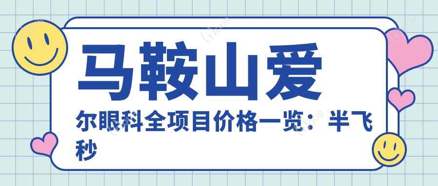马鞍山爱尔眼科全项目价格一览:半飞秒全飞秒近视手术|ICL晶体植入|角膜塑形镜等费用明细