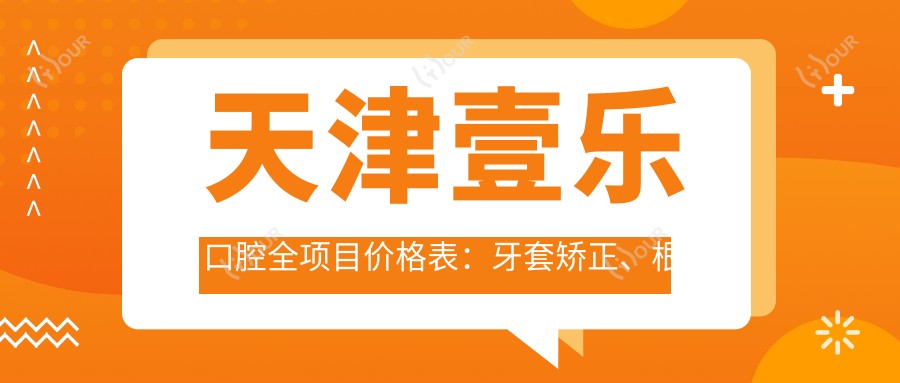 天津壹乐口腔全项目价格表:牙套矫正、根管治疗详询,种植牙实惠选择,洗牙仅需XXX元起