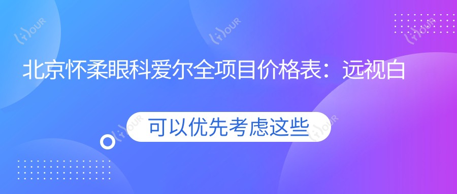 北京怀柔眼科爱尔全项目价格表:远视白内障矫正+全飞秒半飞秒手术+散光斜视治疗+近视ICL+角膜塑形镜费用一览
