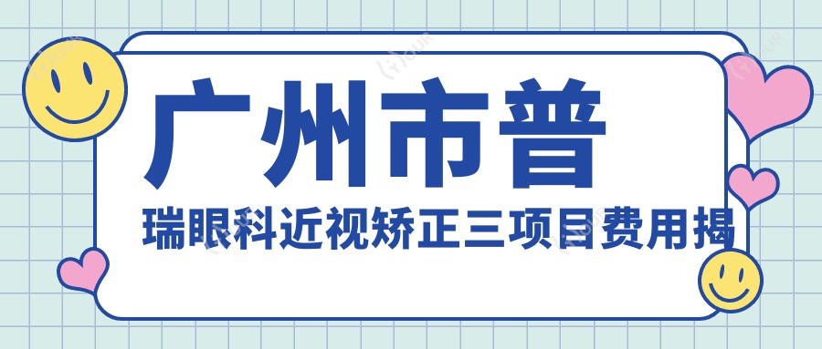 广州市普瑞眼科近视矫正三项目费用揭秘：全飞秒亲民价1W+ 半飞秒性价比之选1W内 晶体植入高端定制2W+