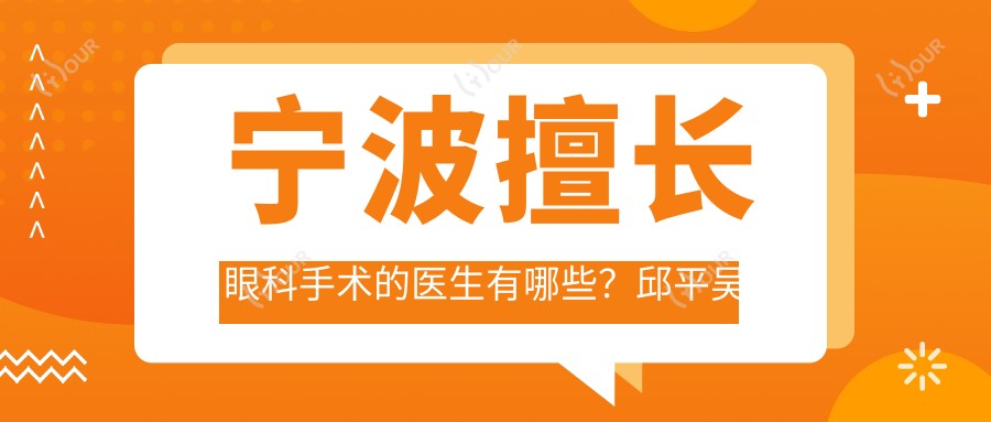 宁波擅长眼科手术的医生有哪些?邱平吴仁毅等医生精通近视白内障治疗