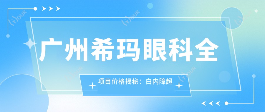 广州希玛眼科全项目价格揭秘：白内障超声乳化6000元起，麻痹斜视矫正1万起，半飞秒激光1.8万起