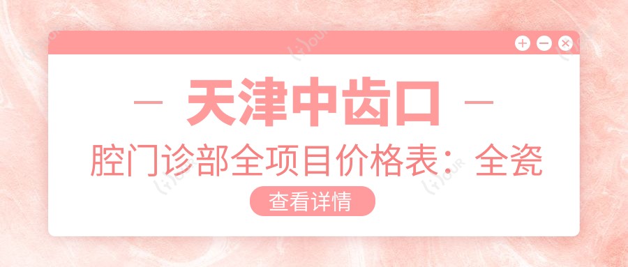 天津中齿口腔门诊部全项目价格表:全瓷牙/隐形牙套/种植牙等详列,实惠价一览