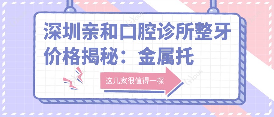 深圳亲和口腔诊所整牙价格揭秘:金属托槽矫正1.5W+ 隐形矫正2.5W+ 牙齿美白3K+