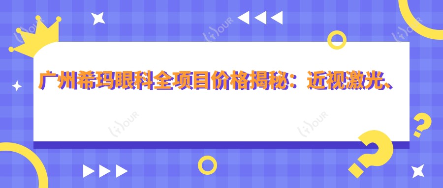 广州希玛眼科全项目价格揭秘:近视激光、白内障手术等热门项目费用一览