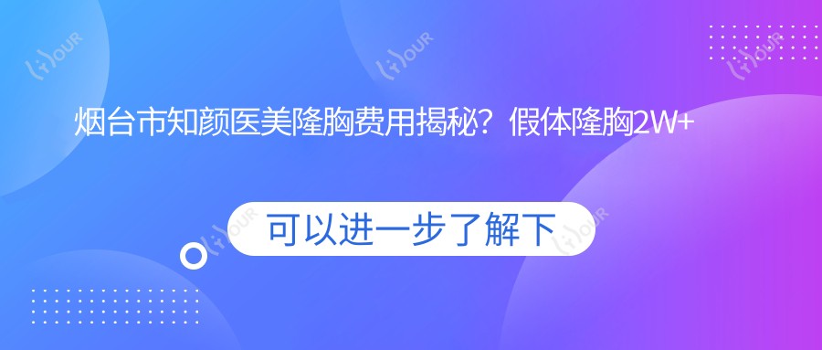 烟台市知颜医美隆胸费用揭秘?假体隆胸2W+ 自体脂肪填充1.5W+ 鼻综合整形2.5W+