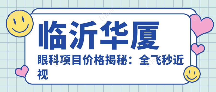 临沂华厦眼科项目价格揭秘:全飞秒近视手术近2W/半飞秒优惠价1.5W起/晶体植入约3W+