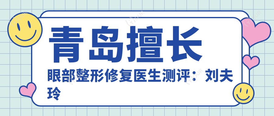 青岛擅长眼部整形修复医生测评：刘夫玲潘峰谷智谋，儿童眼疾矫正经验比较丰富