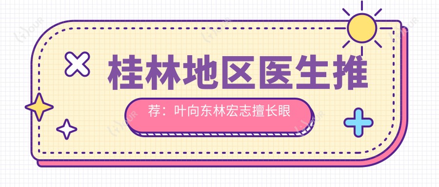桂林地区医生推荐:叶向东林宏志擅长眼部整形及近视防控