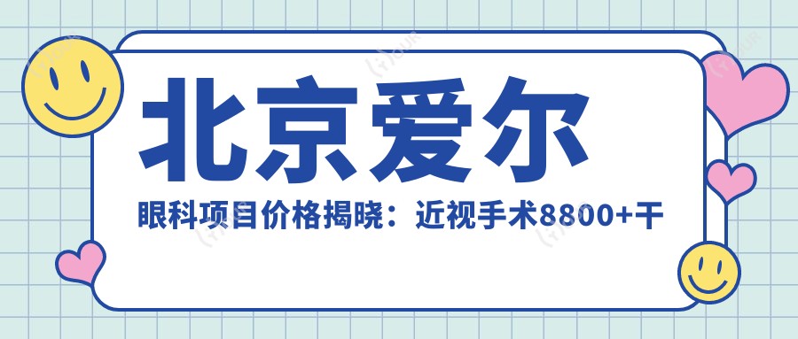北京爱尔眼科项目价格揭晓：近视手术8800+干眼治疗600元起实惠之选