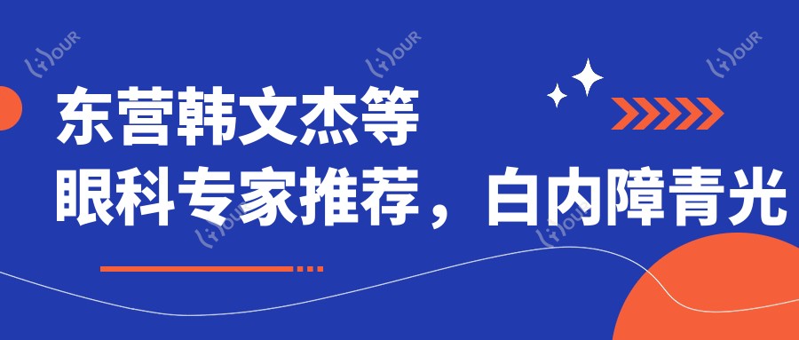 东营韩文杰等眼科医生推荐,白内障青光眼手术优选名单