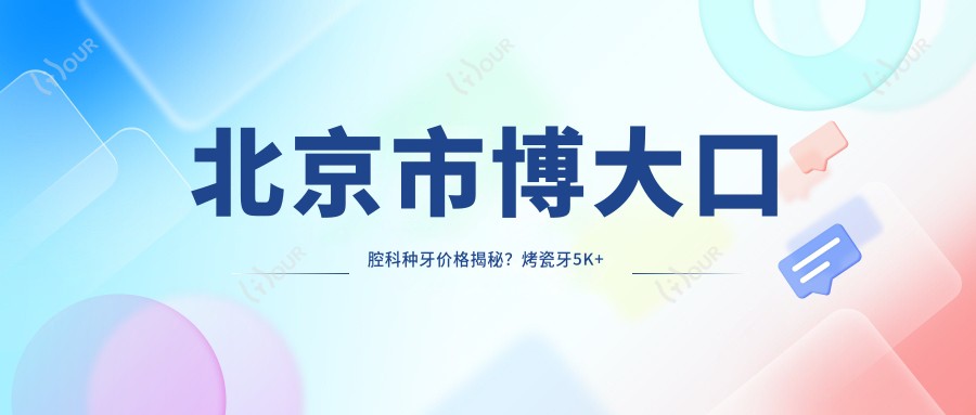 北京市博大口腔科种牙价格揭秘?烤瓷牙5K+ 牙齿矫正1W+ 美白套餐3K+