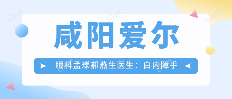 咸阳爱尔眼科孟瓅郝燕生医生:白内障手术技术如何?近视矫正医生推荐
