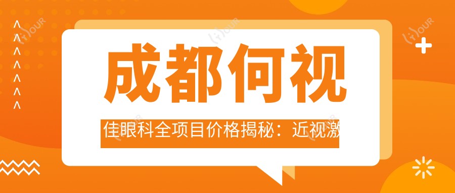 成都何视佳眼科全项目价格揭秘:近视激光&白内障手术等热门眼科服务费用一览
