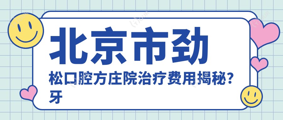 北京市劲松口腔方庄院治疗费用揭秘?牙齿矫正2W+ 美白贴面5K+ 种植牙1.5W+