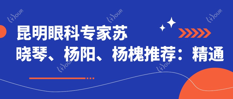 昆明眼科医生苏晓琴、杨阳、杨槐推荐:精通近视手术、斜视矫正,信赖