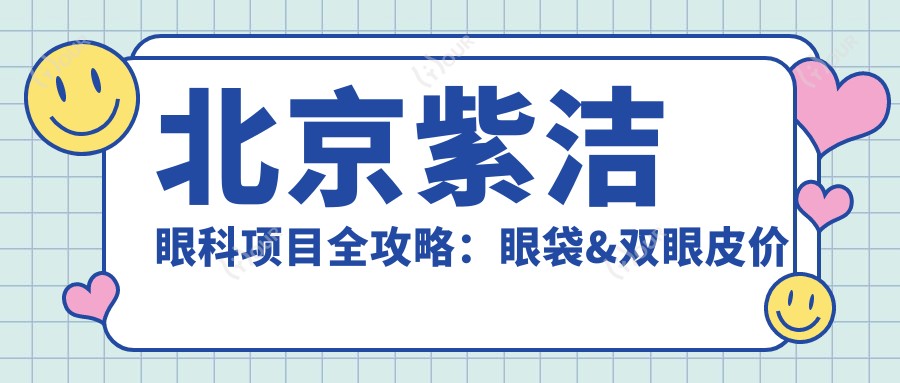 北京紫洁眼科项目全攻略:眼袋&双眼皮价格表大揭秘