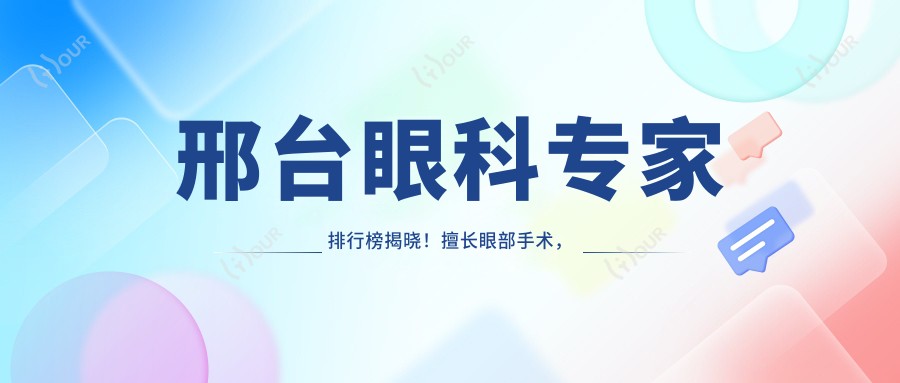 邢台眼科医生排行榜揭晓!擅长眼部手术,医院、技术亮点全解析!