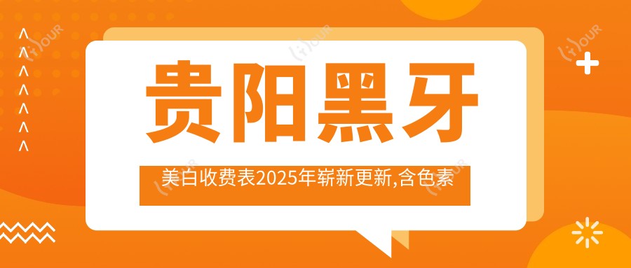 贵阳黑牙美白收费表2025年崭新更新,含色素牙美白/Mega隐形瓷贴面/茶渍牙美白价格明细