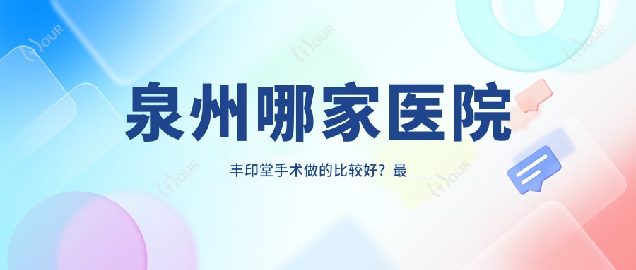 泉州哪家医院丰印堂手术做的比较好?较近泉州丰印堂排名榜排名10医院出炉