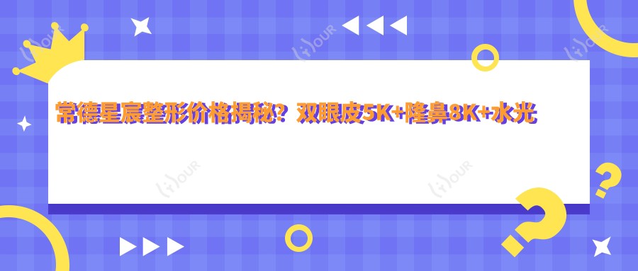 常德星宸整形价格揭秘?双眼皮5K+隆鼻8K+2K+