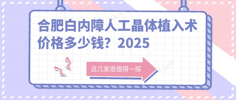 合肥白内障人工晶体植入术价格多少钱?2025价格表:单焦点人工晶体0.8k元起、多焦点人工晶体0.8k元起